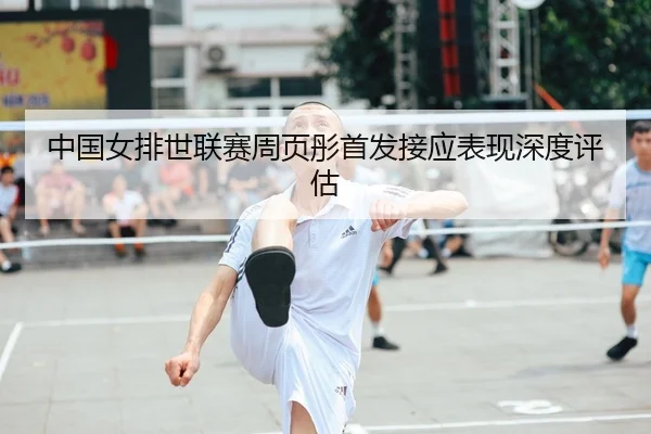 中国女排世联赛周页彤首发接应表现深度评估