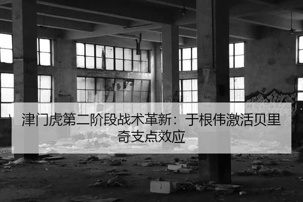 津门虎第二阶段战术革新：于根伟激活贝里奇支点效应