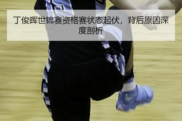 丁俊晖世锦赛资格赛状态起伏，背后原因深度剖析