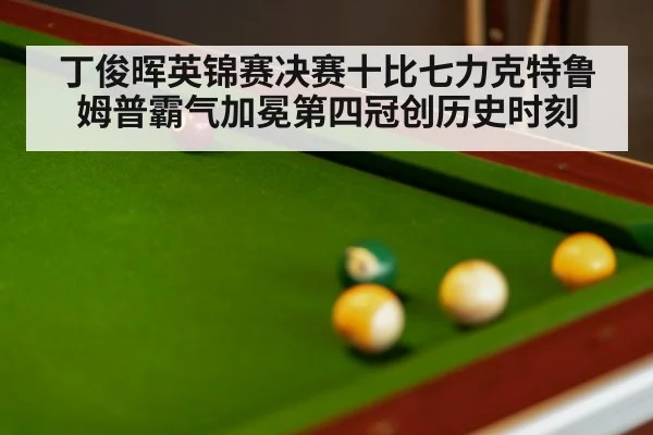 丁俊晖英锦赛决赛十比七力克特鲁姆普霸气加冕第四冠创历史时刻