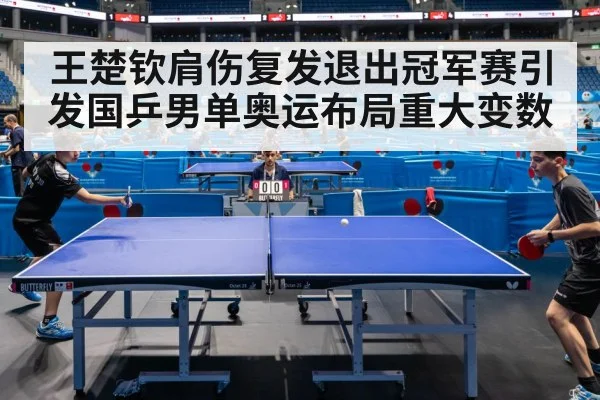 王楚钦肩伤复发退出冠军赛引发国乒男单奥运布局重大变数