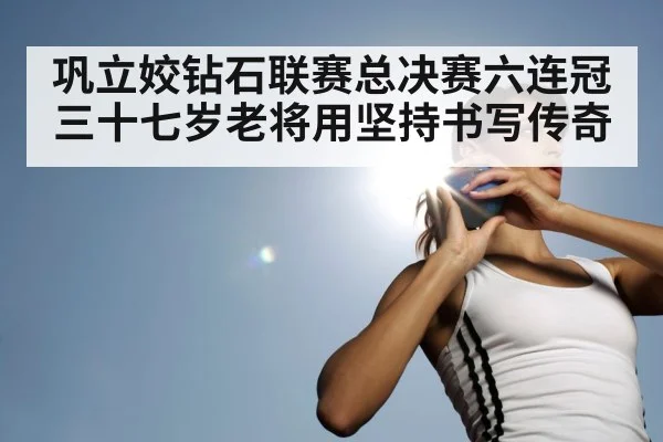 巩立姣钻石联赛总决赛六连冠 三十七岁老将用坚持书写传奇