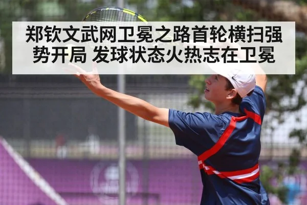 郑钦文武网卫冕之路首轮横扫强势开局 发球状态火热志在卫冕