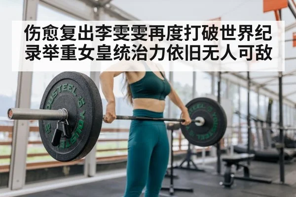 伤愈复出李雯雯再度打破世界纪录举重女皇统治力依旧无人可敌