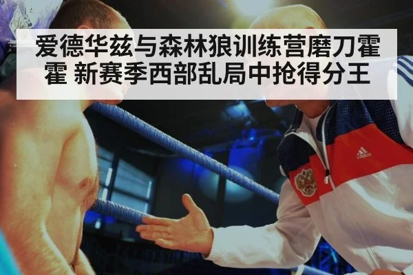 爱德华兹与森林狼训练营磨刀霍霍 新赛季西部乱局中抢得分王
