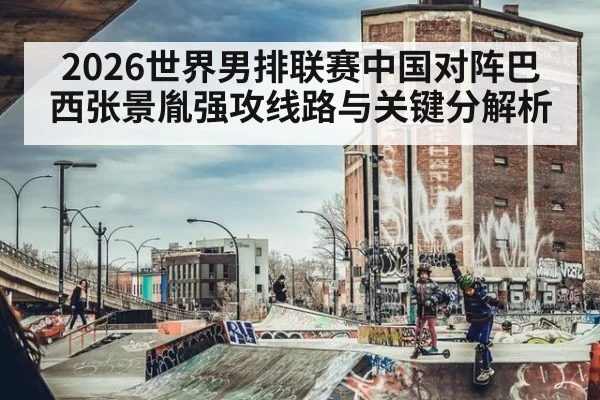 2026世界男排联赛中国对阵巴西张景胤强攻线路与关键分解析